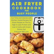 Air Fryer Cookbook for Busy People: Cut Time and Calories with Kitchen-Tested Recipes for Smart People on the Go. High in Lean Protein and Low in Carbs with Green Dishes that Everyone Will Love (Hardc