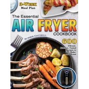 The Essential Air Fryer Cookbook : 600 Vibrant, Kitchen-Tested Recipes to Fry, Bake, and Roast (3-Week Meal Plan) (Hardcover)